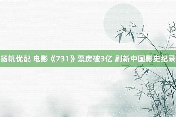 扬帆优配 电影《731》票房破3亿 刷新中国影史纪录