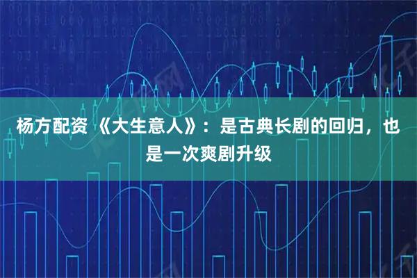 杨方配资 《大生意人》：是古典长剧的回归，也是一次爽剧升级