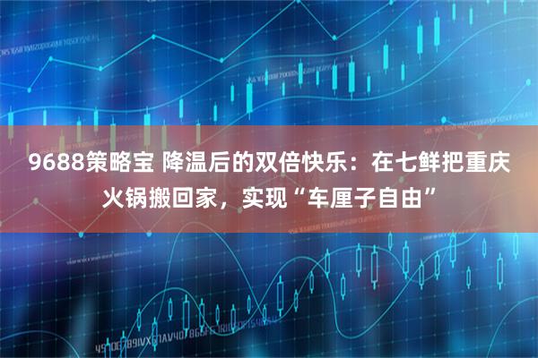 9688策略宝 降温后的双倍快乐：在七鲜把重庆火锅搬回家，实现“车厘子自由”