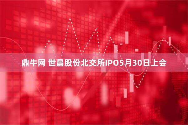 鼎牛网 世昌股份北交所IPO5月30日上会