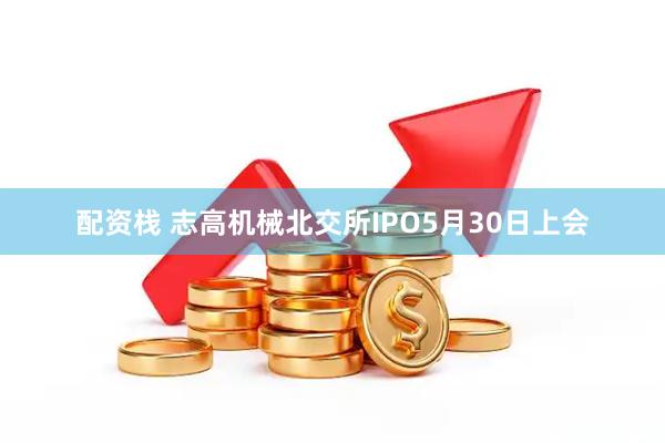 配资栈 志高机械北交所IPO5月30日上会