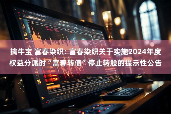 擒牛宝 富春染织: 富春染织关于实施2024年度权益分派时“富春转债”停止转股的提示性公告