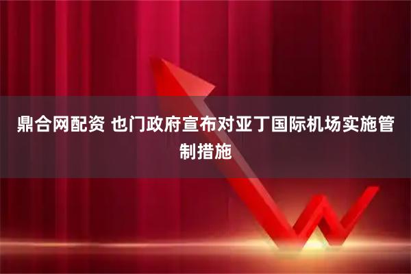 鼎合网配资 也门政府宣布对亚丁国际机场实施管制措施