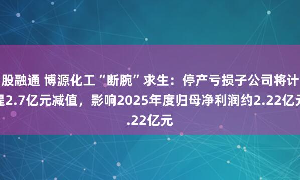 股融通 博源化工“断腕”求生：停产亏损子公司将计提2.7亿元减值，影响2025年度归母净利润约2.22亿元