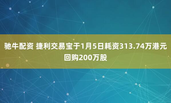 驰牛配资 捷利交易宝于1月5日耗资313.74万港元回购200万股