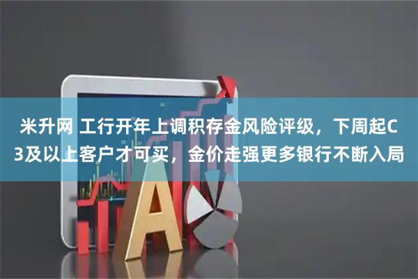 米升网 工行开年上调积存金风险评级，下周起C3及以上客户才可买，金价走强更多银行不断入局