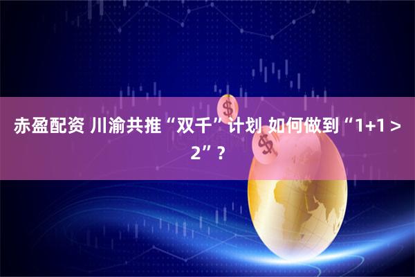 赤盈配资 川渝共推“双千”计划 如何做到“1+1＞2”？