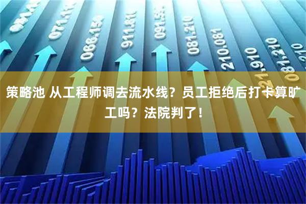 策略池 从工程师调去流水线？员工拒绝后打卡算旷工吗？法院判了！
