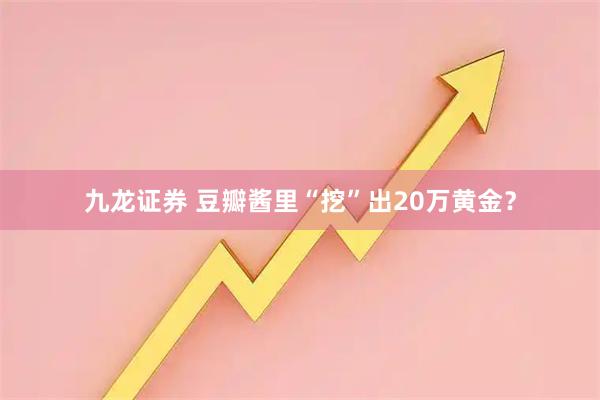 九龙证券 豆瓣酱里“挖”出20万黄金？