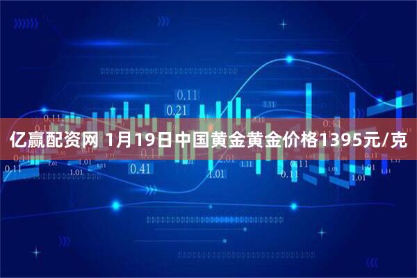亿赢配资网 1月19日中国黄金黄金价格1395元/克