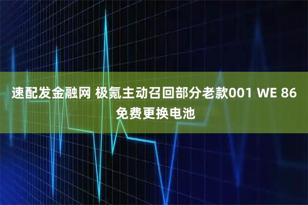 速配发金融网 极氪主动召回部分老款001 WE 86 免费更换电池
