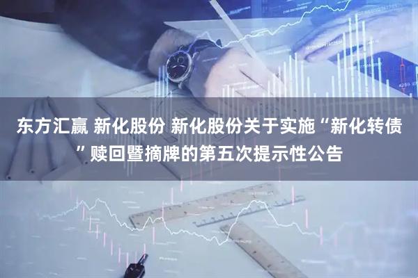 东方汇赢 新化股份 新化股份关于实施“新化转债”赎回暨摘牌的第五次提示性公告