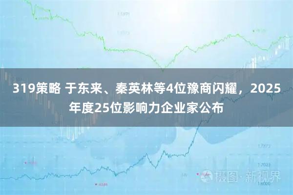 319策略 于东来、秦英林等4位豫商闪耀，2025年度25位影响力企业家公布