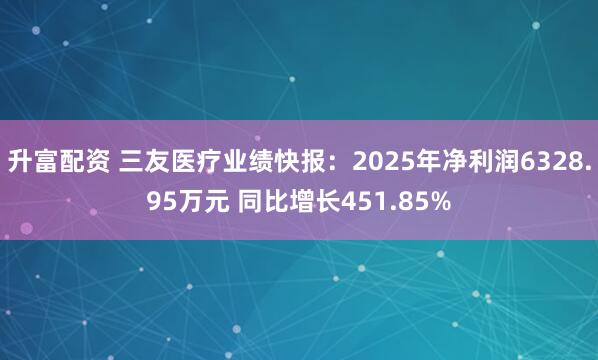 升富配资 三友医疗业绩快报：2025年净利润6328.95万元 同比增长451.85%
