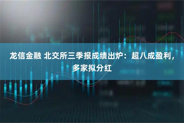 龙信金融 北交所三季报成绩出炉：超八成盈利，多家拟分红