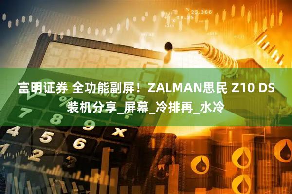 富明证券 全功能副屏！ZALMAN思民 Z10 DS装机分享_屏幕_冷排再_水冷