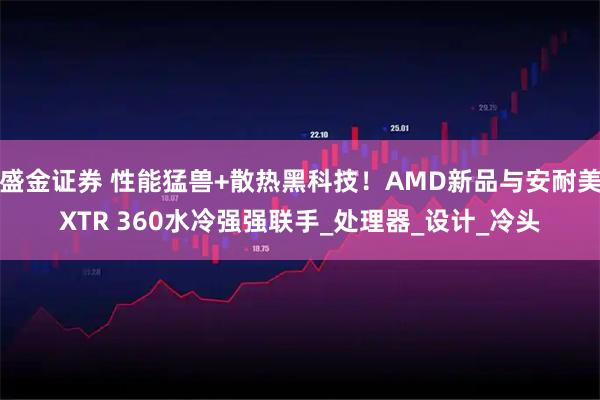 盛金证券 性能猛兽+散热黑科技！AMD新品与安耐美XTR 360水冷强强联手_处理器_设计_冷头