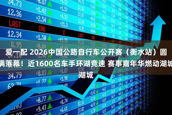 爱一配 2026中国公路自行车公开赛（衡水站）圆满落幕！近1600名车手环湖竞速 赛事嘉年华燃动湖城