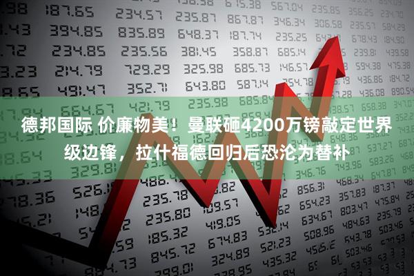 德邦国际 价廉物美！曼联砸4200万镑敲定世界级边锋，拉什福德回归后恐沦为替补